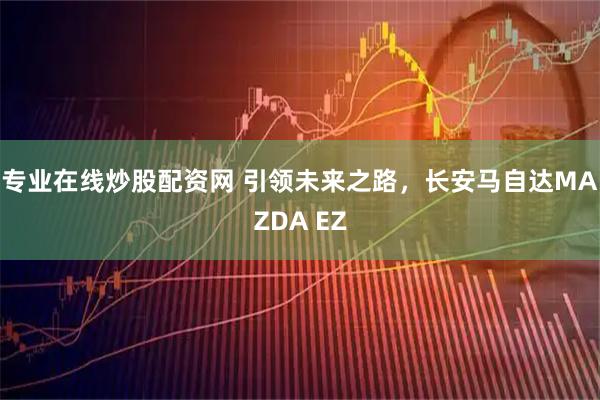 专业在线炒股配资网 引领未来之路，长安马自达MAZDA EZ