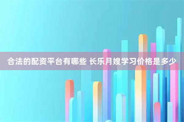 合法的配资平台有哪些 长乐月嫂学习价格是多少