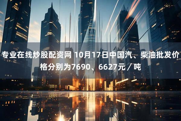 专业在线炒股配资网 10月17日中国汽、柴油批发价格分别为7690、6627元／吨