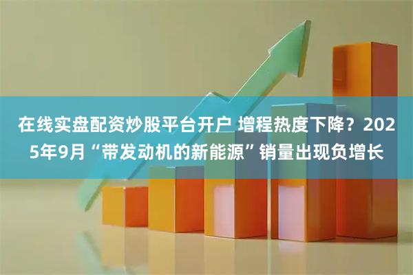 在线实盘配资炒股平台开户 增程热度下降？2025年9月“带发动机的新能源”销量出现负增长