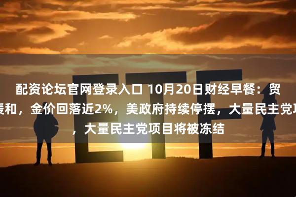 配资论坛官网登录入口 10月20日财经早餐：贸易紧张情绪缓和，金价回落近2%，美政府持续停摆，大量民主党项目将被冻结