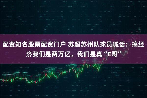 配资知名股票配资门户 苏超苏州队球员喊话：搞经济我们是两万亿，我们是真“E哥”