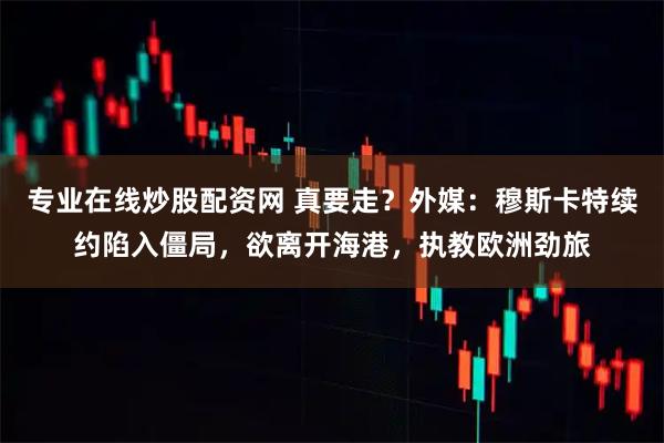 专业在线炒股配资网 真要走？外媒：穆斯卡特续约陷入僵局，欲离开海港，执教欧洲劲旅