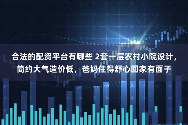 合法的配资平台有哪些 2套一层农村小院设计，简约大气造价低，爸妈住得舒心回家有面子