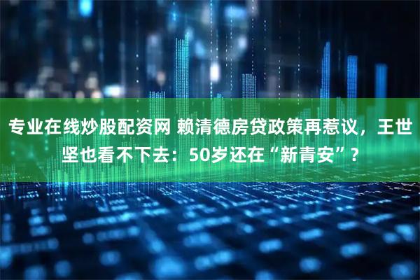 专业在线炒股配资网 赖清德房贷政策再惹议，王世坚也看不下去：50岁还在“新青安”？