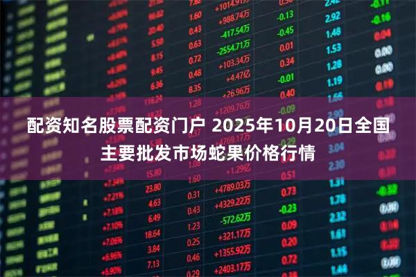 配资知名股票配资门户 2025年10月20日全国主要批发市场蛇果价格行情