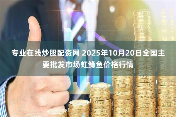 专业在线炒股配资网 2025年10月20日全国主要批发市场虹鳟鱼价格行情
