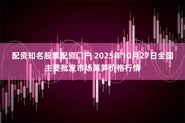 配资知名股票配资门户 2025年10月27日全国主要批发市场莴笋价格行情