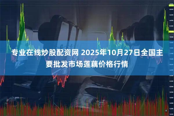 专业在线炒股配资网 2025年10月27日全国主要批发市场莲藕价格行情