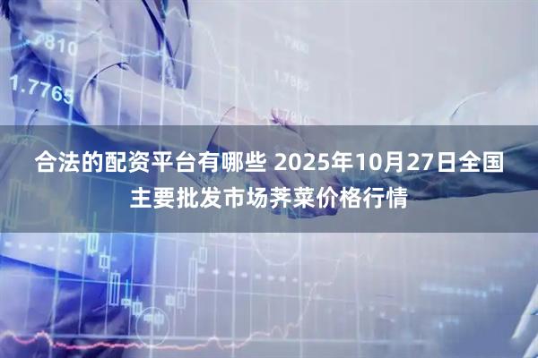 合法的配资平台有哪些 2025年10月27日全国主要批发市场荠菜价格行情