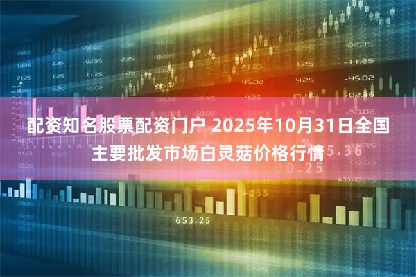 配资知名股票配资门户 2025年10月31日全国主要批发市场白灵菇价格行情