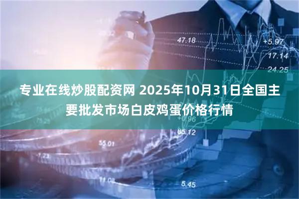 专业在线炒股配资网 2025年10月31日全国主要批发市场白皮鸡蛋价格行情