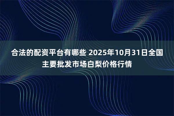 合法的配资平台有哪些 2025年10月31日全国主要批发市场白梨价格行情