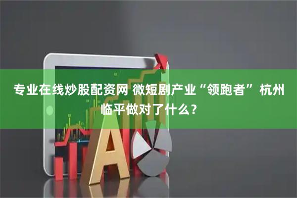 专业在线炒股配资网 微短剧产业“领跑者” 杭州临平做对了什么？