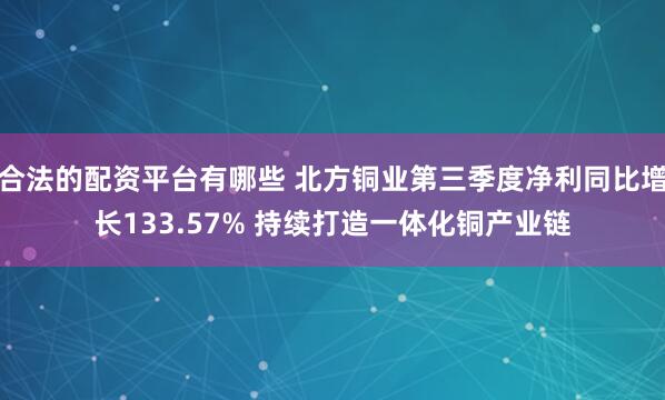合法的配资平台有哪些 北方铜业第三季度净利同比增长133.57% 持续打造一体化铜产业链