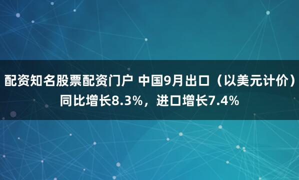 配资知名股票配资门户 中国9月出口（以美元计价）同比增长8.3%，进口增长7.4%