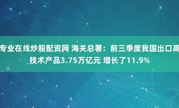 专业在线炒股配资网 海关总署：前三季度我国出口高技术产品3.75万亿元 增长了11.9%