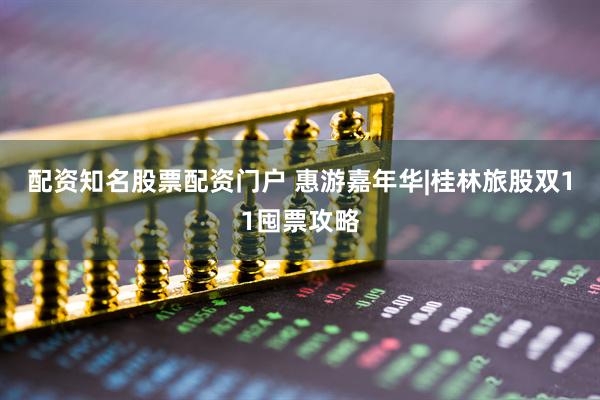 配资知名股票配资门户 惠游嘉年华|桂林旅股双11囤票攻略