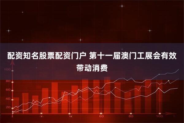 配资知名股票配资门户 第十一届澳门工展会有效带动消费