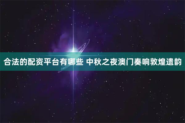 合法的配资平台有哪些 中秋之夜澳门奏响敦煌遗韵
