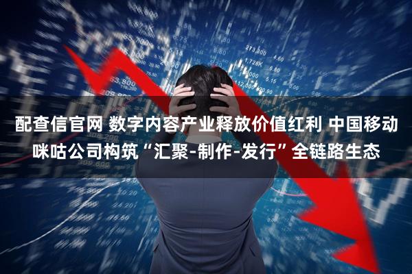 配查信官网 数字内容产业释放价值红利 中国移动咪咕公司构筑“汇聚-制作-发行”全链路生态