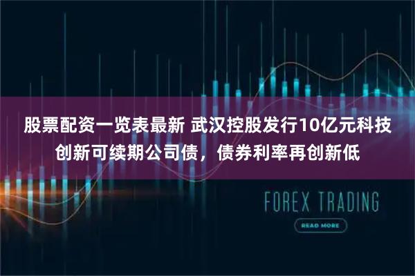 股票配资一览表最新 武汉控股发行10亿元科技创新可续期公司债，债券利率再创新低