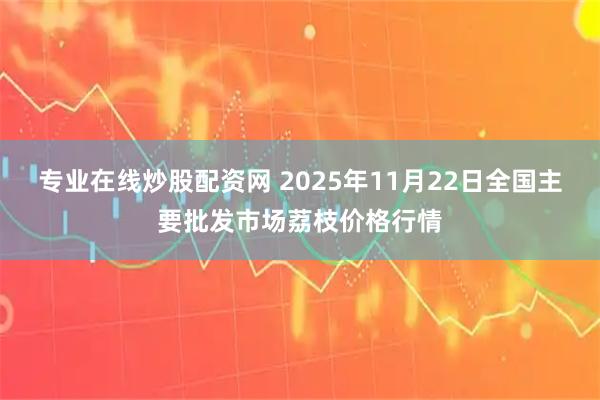 专业在线炒股配资网 2025年11月22日全国主要批发市场荔枝价格行情