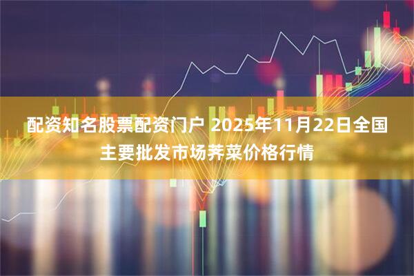 配资知名股票配资门户 2025年11月22日全国主要批发市场荠菜价格行情