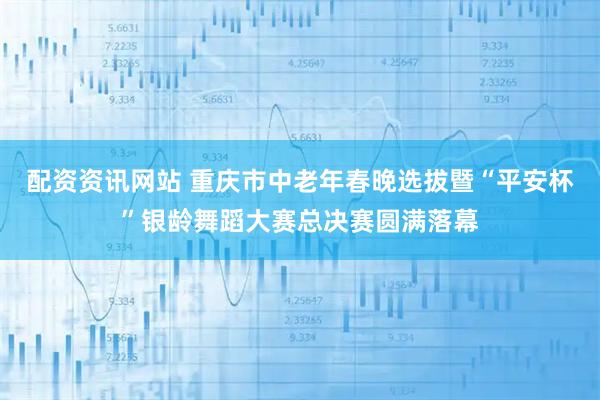 配资资讯网站 重庆市中老年春晚选拔暨“平安杯”银龄舞蹈大赛总决赛圆满落幕