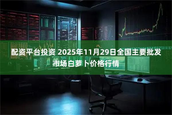 配资平台投资 2025年11月29日全国主要批发市场白萝卜价格行情