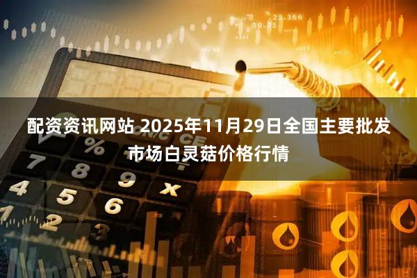 配资资讯网站 2025年11月29日全国主要批发市场白灵菇价格行情