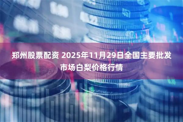 郑州股票配资 2025年11月29日全国主要批发市场白梨价格行情