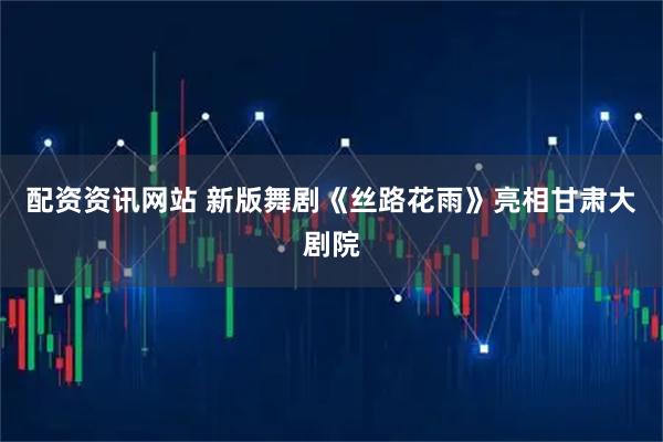 配资资讯网站 新版舞剧《丝路花雨》亮相甘肃大剧院