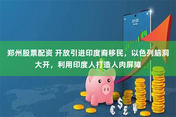 郑州股票配资 开放引进印度裔移民，以色列脑洞大开，利用印度人打造人肉屏障