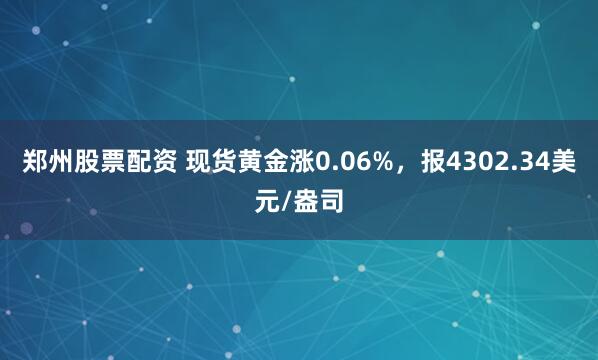 郑州股票配资 现货黄金涨0.06%，报4302.34美元/盎司