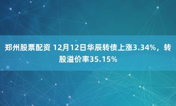 郑州股票配资 12月12日华辰转债上涨3.34%，转股溢价率35.15%