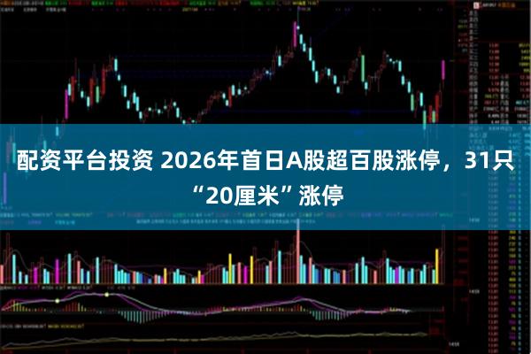 配资平台投资 2026年首日A股超百股涨停，31只“20厘米”涨停