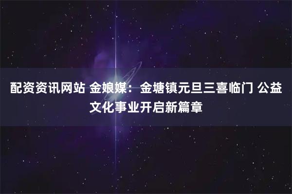 配资资讯网站 金娘媒：金塘镇元旦三喜临门 公益文化事业开启新篇章