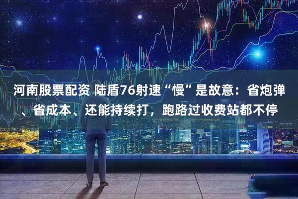 河南股票配资 陆盾76射速“慢”是故意：省炮弹、省成本、还能持续打，跑路过收费站都不停