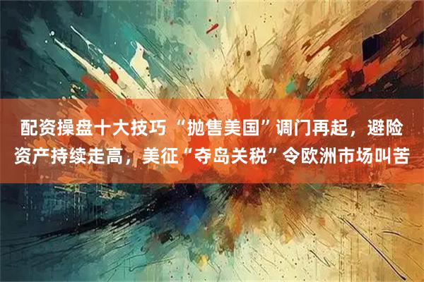 配资操盘十大技巧 “抛售美国”调门再起，避险资产持续走高，美征“夺岛关税”令欧洲市场叫苦