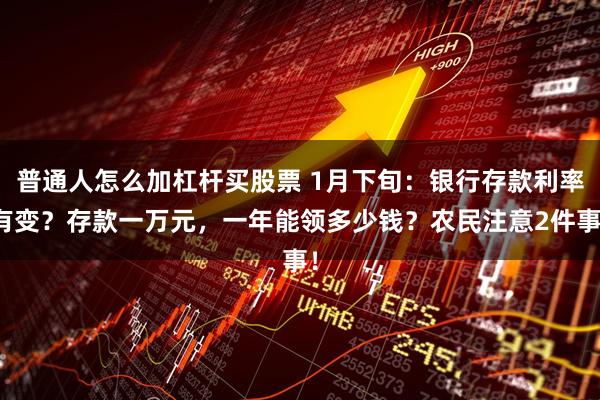 普通人怎么加杠杆买股票 1月下旬：银行存款利率有变？存款一万元，一年能领多少钱？农民注意2件事！