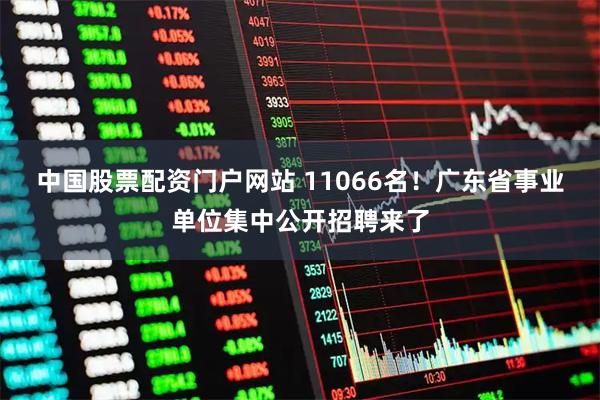 中国股票配资门户网站 11066名！广东省事业单位集中公开招聘来了