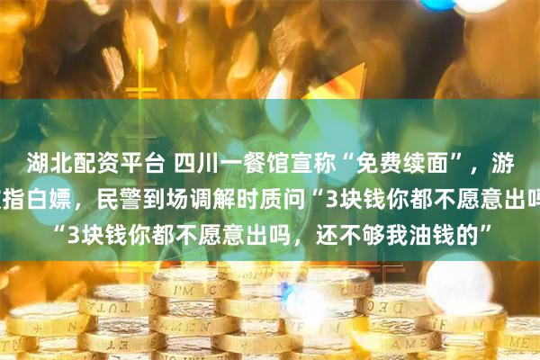 湖北配资平台 四川一餐馆宣称“免费续面”，游客续两次遭加价还被指白嫖，民警到场调解时质问“3块钱你都不愿意出吗，还不够我油钱的”