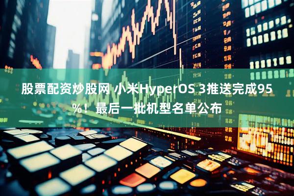 股票配资炒股网 小米HyperOS 3推送完成95%！最后一批机型名单公布