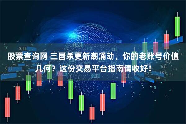 股票查询网 三国杀更新潮涌动，你的老账号价值几何？这份交易平台指南请收好！