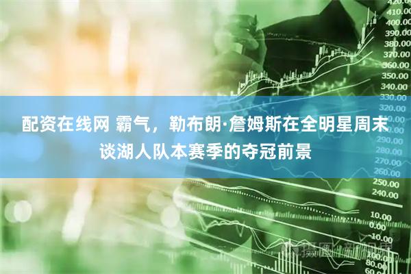 配资在线网 霸气，勒布朗·詹姆斯在全明星周末谈湖人队本赛季的夺冠前景