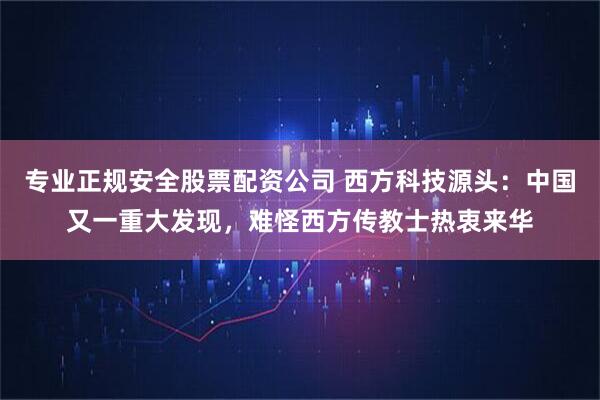 专业正规安全股票配资公司 西方科技源头：中国又一重大发现，难怪西方传教士热衷来华