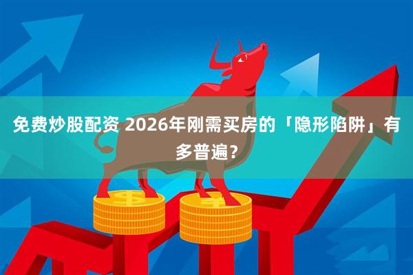 免费炒股配资 2026年刚需买房的「隐形陷阱」有多普遍？