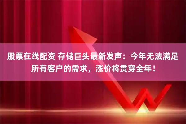 股票在线配资 存储巨头最新发声：今年无法满足所有客户的需求，涨价将贯穿全年！