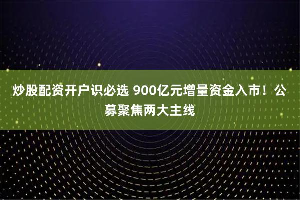 炒股配资开户识必选 900亿元增量资金入市！公募聚焦两大主线
